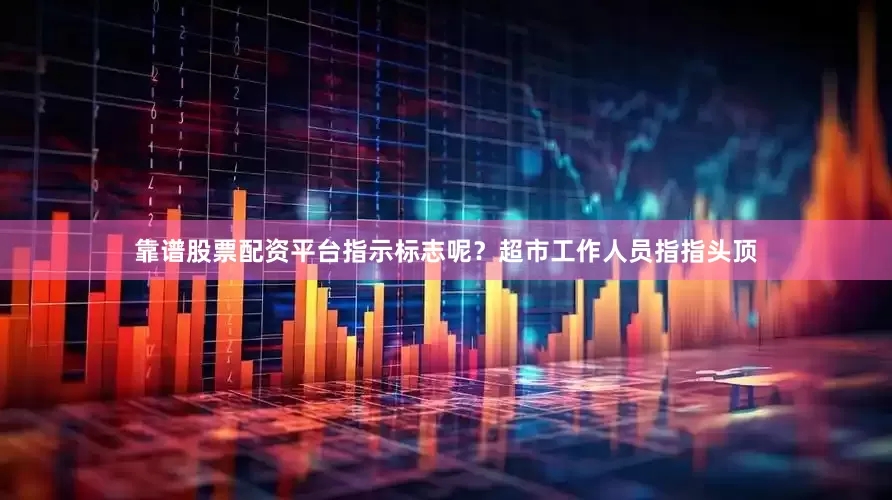 靠谱股票配资平台指示标志呢？超市工作人员指指头顶