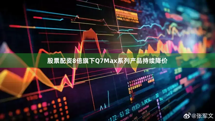 股票配资8倍旗下Q7Max系列产品持续降价