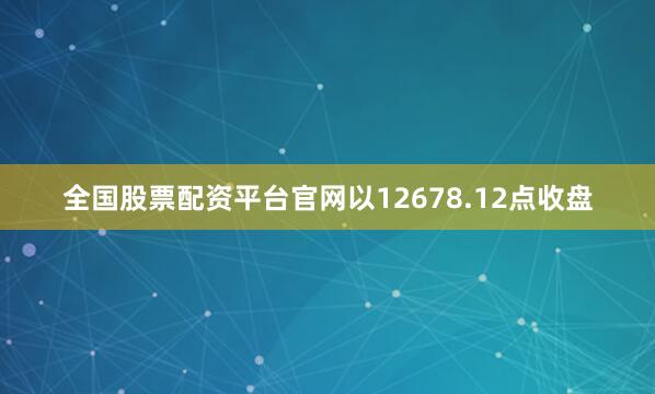 全国股票配资平台官网以12678.12点收盘