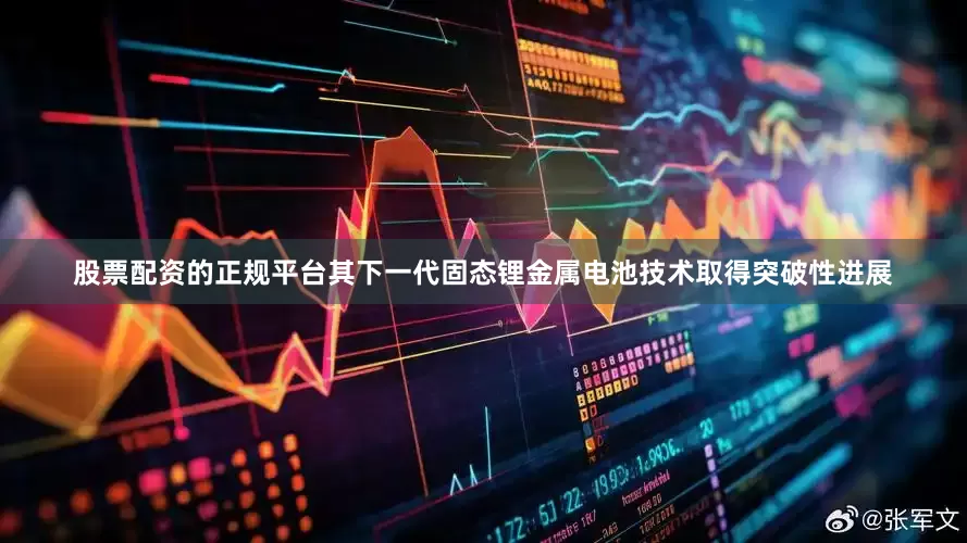 股票配资的正规平台其下一代固态锂金属电池技术取得突破性进展