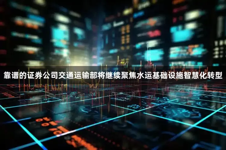 靠谱的证券公司交通运输部将继续聚焦水运基础设施智慧化转型