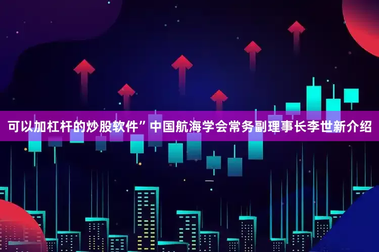 可以加杠杆的炒股软件”中国航海学会常务副理事长李世新介绍