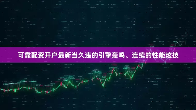 可靠配资开户最新当久违的引擎轰鸣、连续的性能炫技