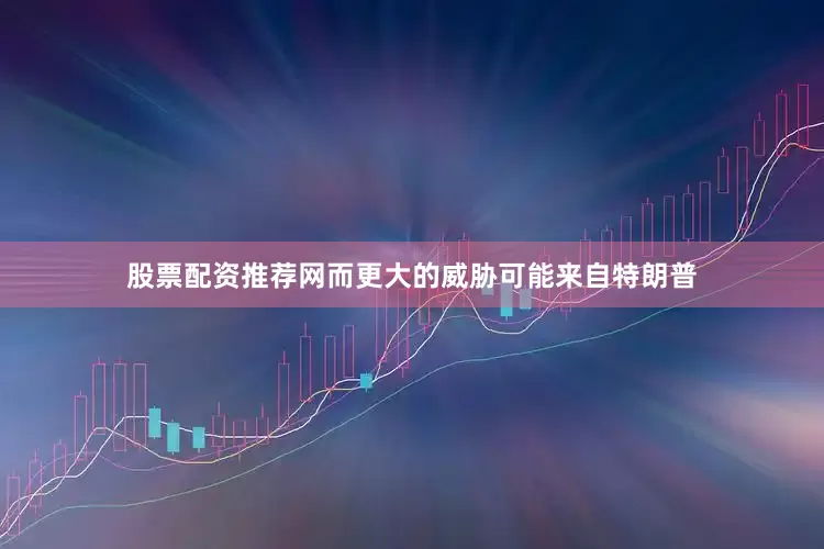 股票配资推荐网而更大的威胁可能来自特朗普