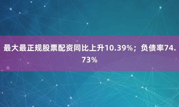 最大最正规股票配资同比上升10.39%；负债率74.73%