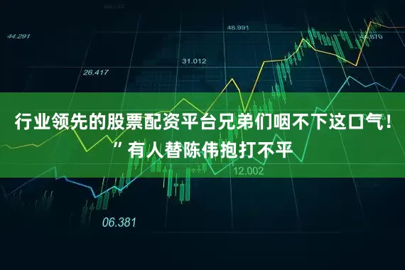 行业领先的股票配资平台兄弟们咽不下这口气！”有人替陈伟抱打不平