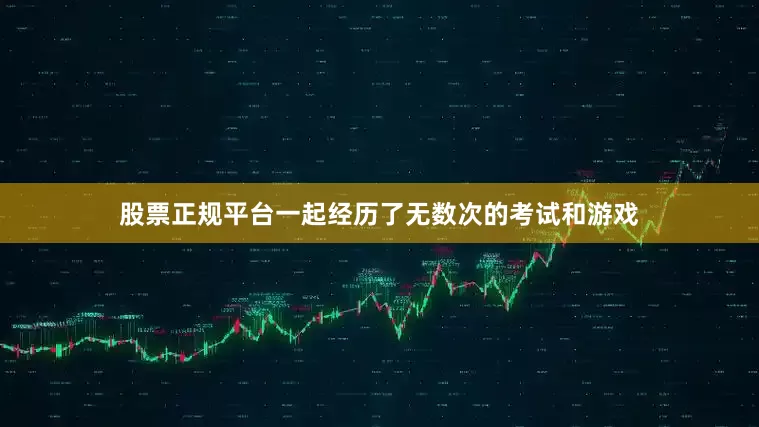 股票正规平台一起经历了无数次的考试和游戏