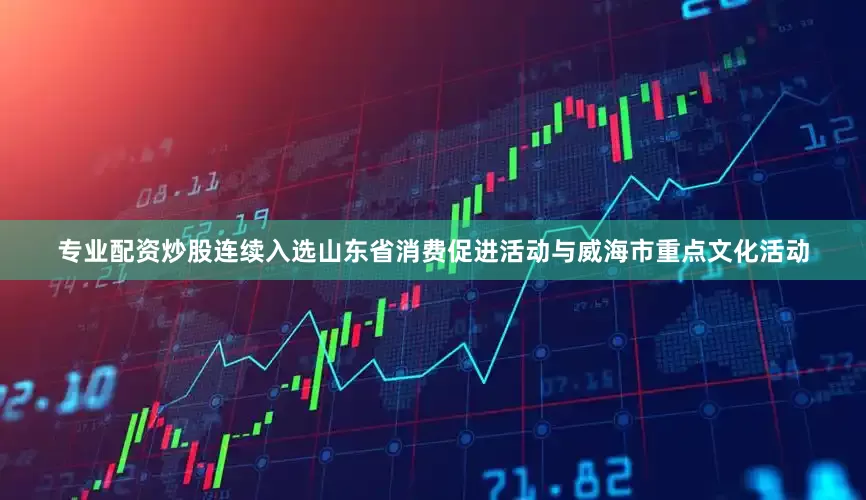 专业配资炒股连续入选山东省消费促进活动与威海市重点文化活动