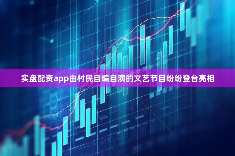 实盘配资app由村民自编自演的文艺节目纷纷登台亮相