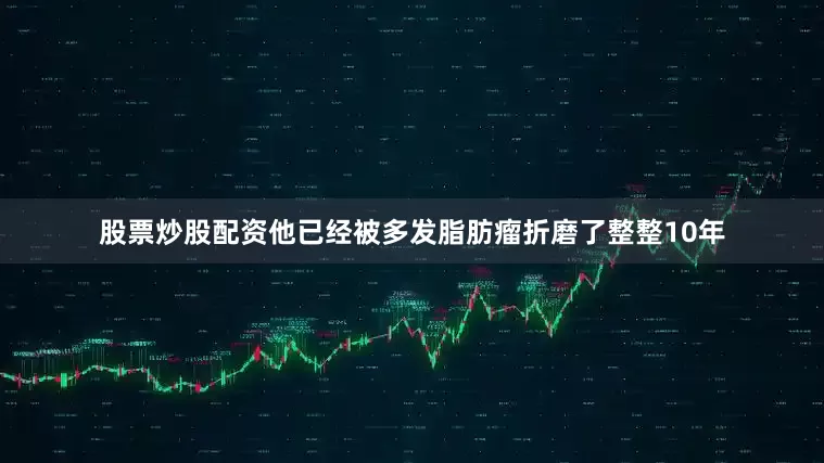 股票炒股配资他已经被多发脂肪瘤折磨了整整10年