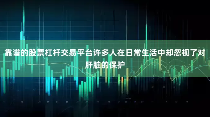 靠谱的股票杠杆交易平台许多人在日常生活中却忽视了对肝脏的保护