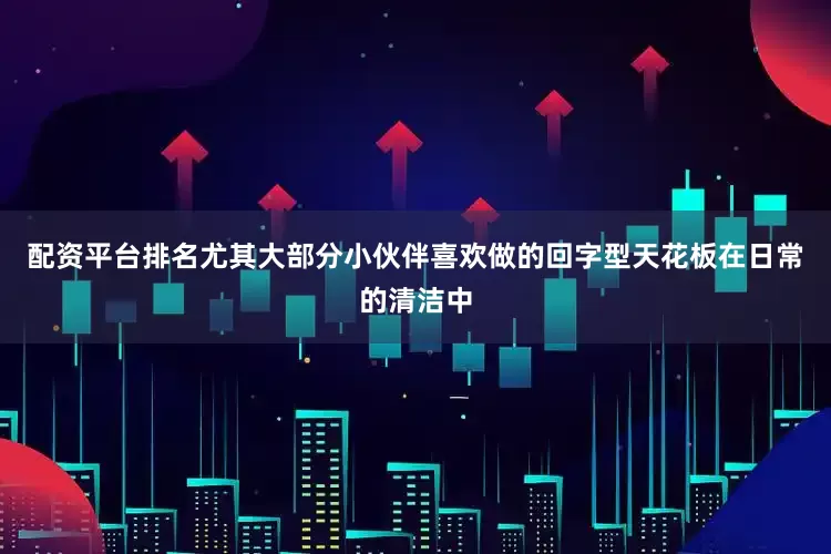 配资平台排名尤其大部分小伙伴喜欢做的回字型天花板在日常的清洁中