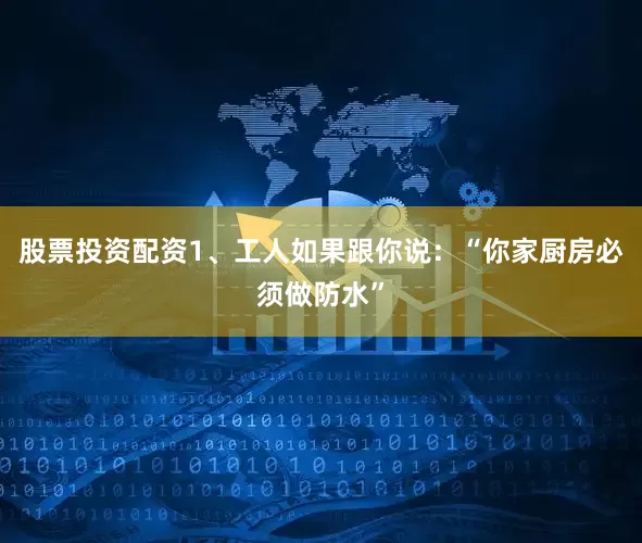 股票投资配资1、工人如果跟你说：“你家厨房必须做防水”