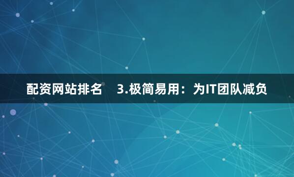 配资网站排名    3.极简易用：为IT团队减负