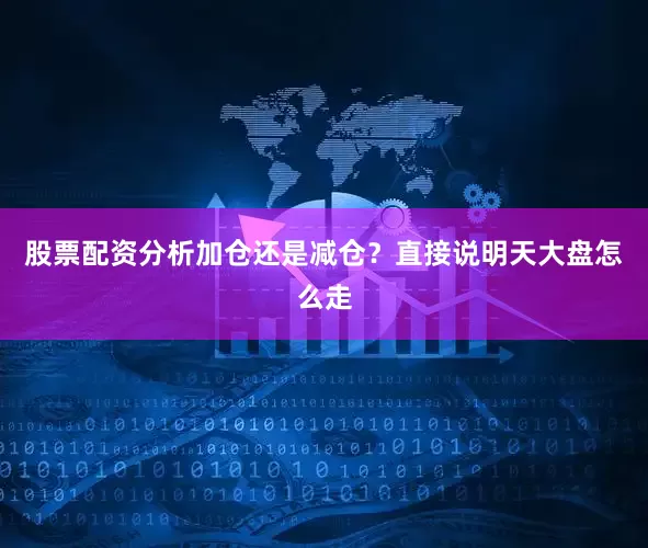股票配资分析加仓还是减仓？直接说明天大盘怎么走