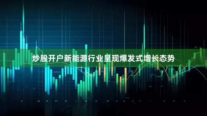 炒股开户新能源行业呈现爆发式增长态势