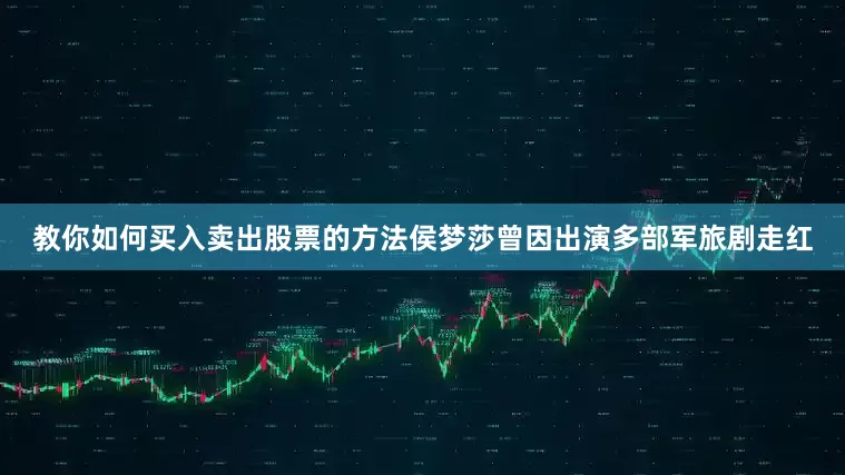 教你如何买入卖出股票的方法侯梦莎曾因出演多部军旅剧走红