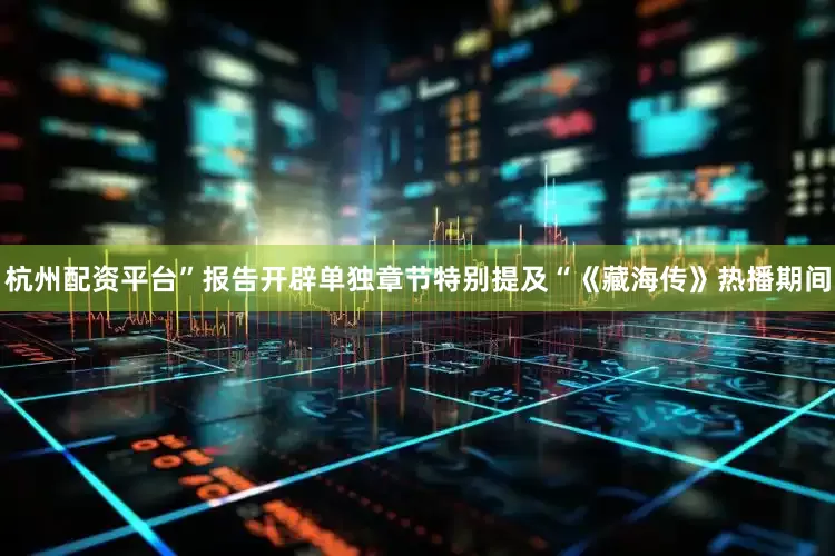 杭州配资平台”报告开辟单独章节特别提及“《藏海传》热播期间
