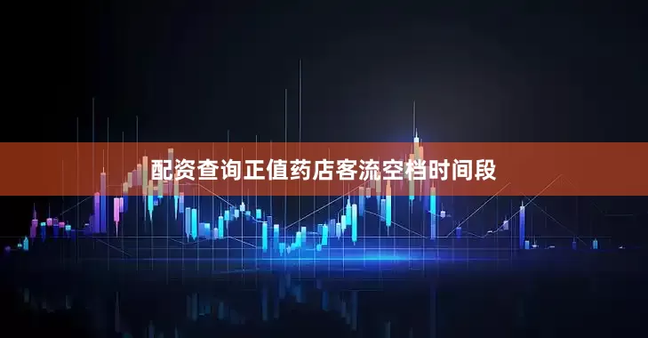 配资查询正值药店客流空档时间段