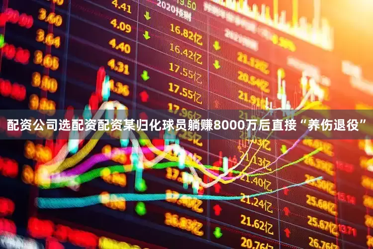 配资公司选配资配资某归化球员躺赚8000万后直接“养伤退役”