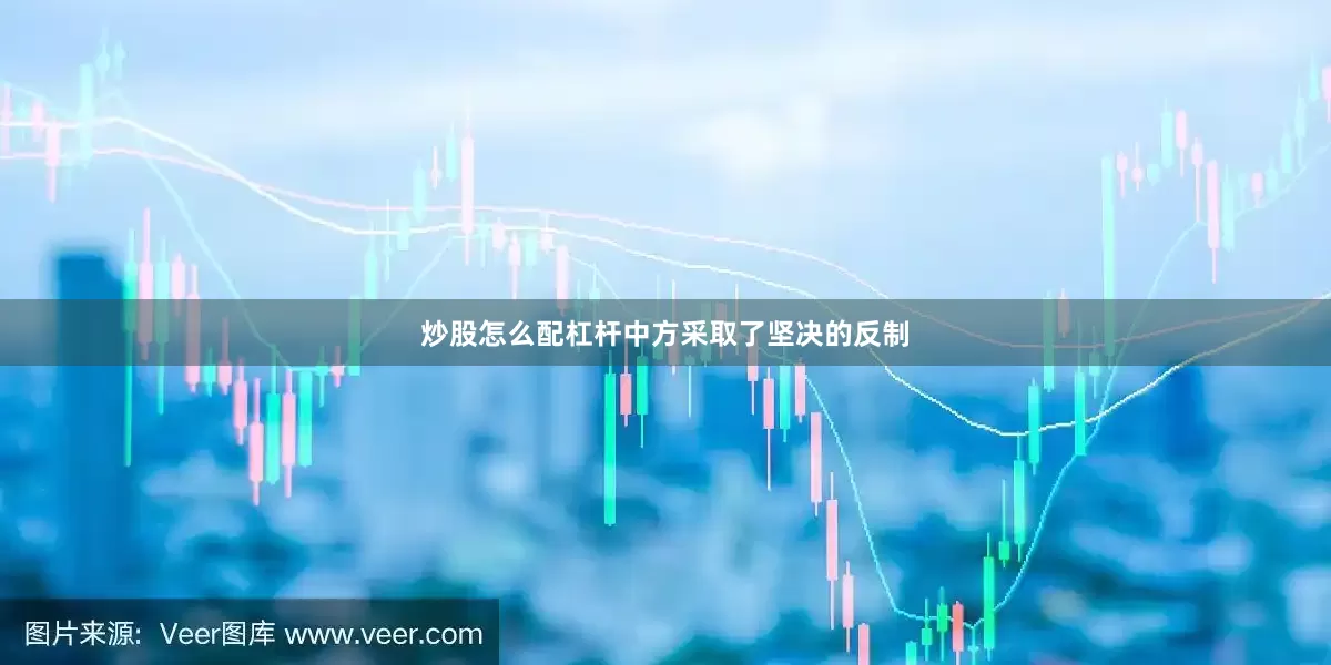 炒股怎么配杠杆中方采取了坚决的反制