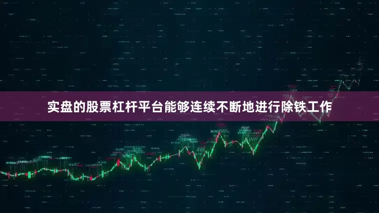 实盘的股票杠杆平台能够连续不断地进行除铁工作
