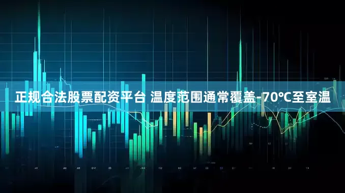 正规合法股票配资平台 温度范围通常覆盖-70℃至室温