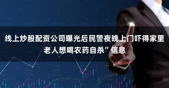 线上炒股配资公司曝光后民警夜晚上门吓得家里老人想喝农药自杀”信息