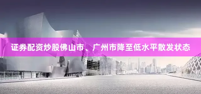 证券配资炒股佛山市、广州市降至低水平散发状态