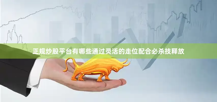 正规炒股平台有哪些通过灵活的走位配合必杀技释放