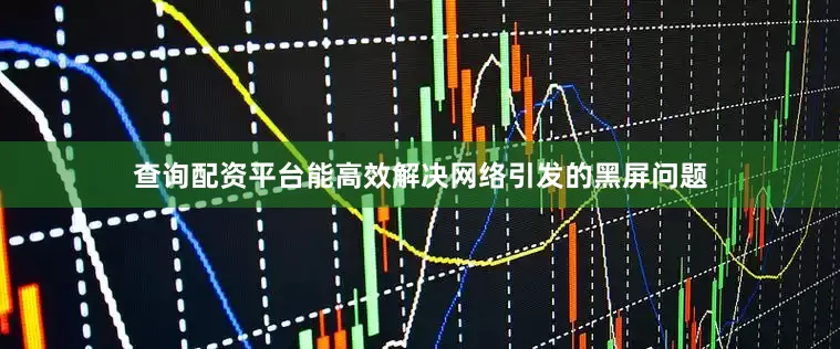 查询配资平台能高效解决网络引发的黑屏问题