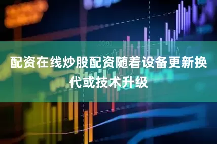 配资在线炒股配资随着设备更新换代或技术升级