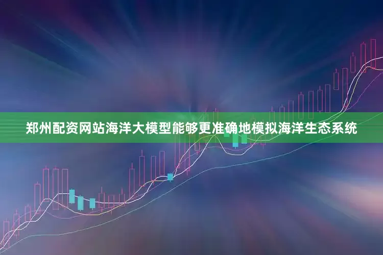 郑州配资网站海洋大模型能够更准确地模拟海洋生态系统