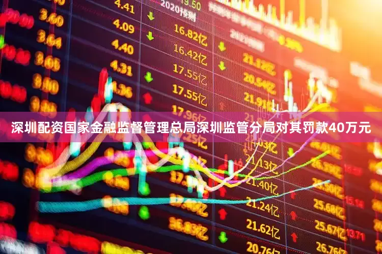 深圳配资国家金融监督管理总局深圳监管分局对其罚款40万元