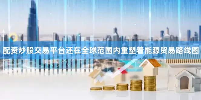 配资炒股交易平台还在全球范围内重塑着能源贸易路线图