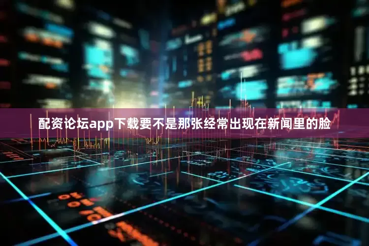 配资论坛app下载要不是那张经常出现在新闻里的脸