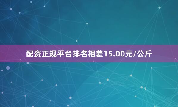 配资正规平台排名相差15.00元/公斤