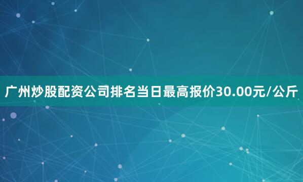 广州炒股配资公司排名当日最高报价30.00元/公斤