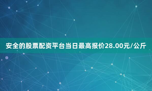 安全的股票配资平台当日最高报价28.00元/公斤