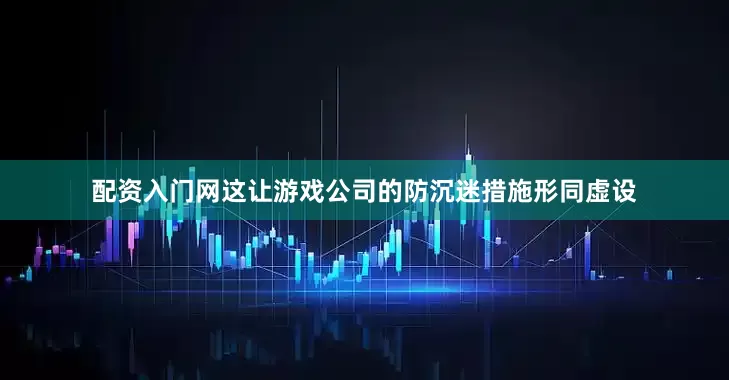 配资入门网这让游戏公司的防沉迷措施形同虚设