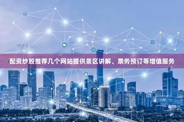 配资炒股推荐几个网站提供景区讲解、票务预订等增值服务