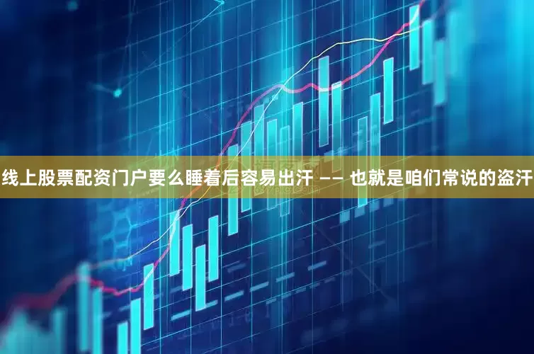 线上股票配资门户要么睡着后容易出汗 —— 也就是咱们常说的盗汗
