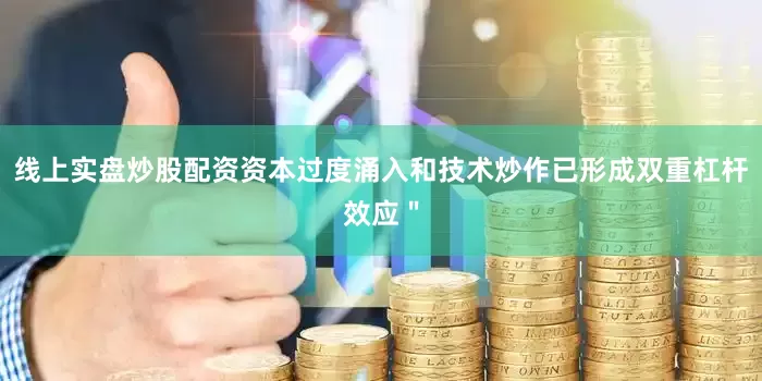 线上实盘炒股配资资本过度涌入和技术炒作已形成双重杠杆效应＂