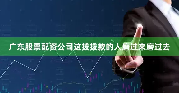 广东股票配资公司这拨拨款的人磨过来磨过去
